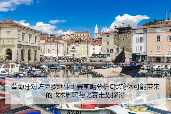 葡萄牙对阵克罗地亚比赛前瞻分析C罗轮休可能带来的战术影响与比赛走势探讨