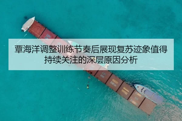 覃海洋调整训练节奏后展现复苏迹象值得持续关注的深层原因分析