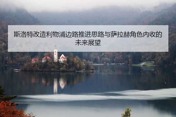 斯洛特改造利物浦边路推进思路与萨拉赫角色内收的未来展望