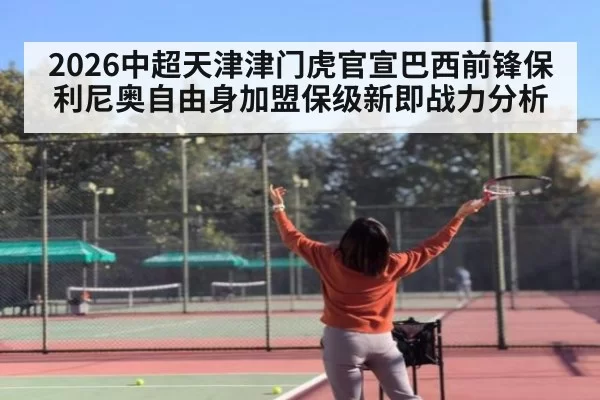 2026中超天津津门虎官宣巴西前锋保利尼奥自由身加盟保级新即战力分析