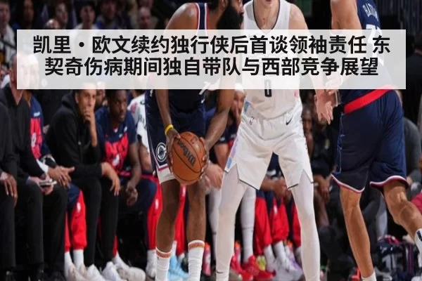 凯里·欧文续约独行侠后首谈领袖责任 东契奇伤病期间独自带队与西部竞争展望