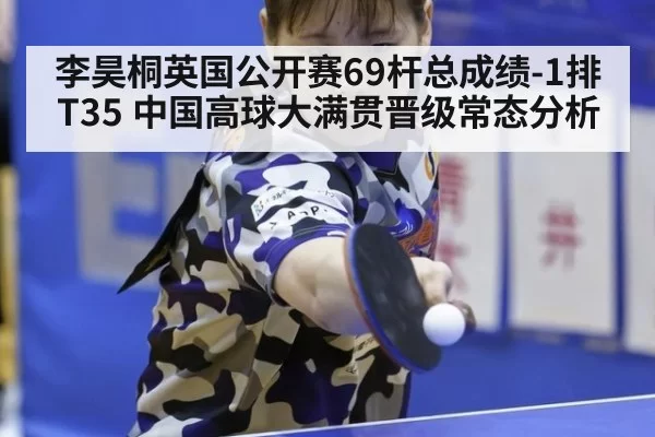 李昊桐英国公开赛69杆总成绩-1排T35 中国高球大满贯晋级常态分析