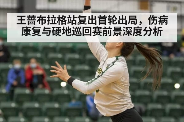王蔷布拉格站复出首轮出局，伤病康复与硬地巡回赛前景深度分析