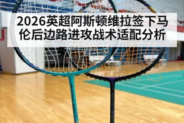 2026英超阿斯顿维拉签下马伦后边路进攻战术适配分析