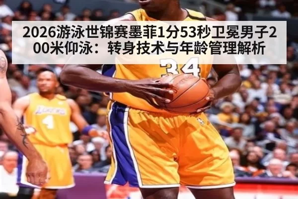 2026游泳世锦赛墨菲1分53秒卫冕男子200米仰泳：转身技术与年龄管理解析