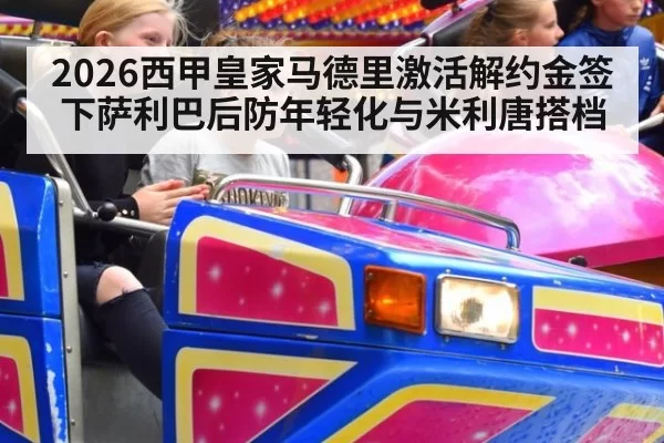 2026西甲皇家马德里激活解约金签下萨利巴后防年轻化与米利唐搭档