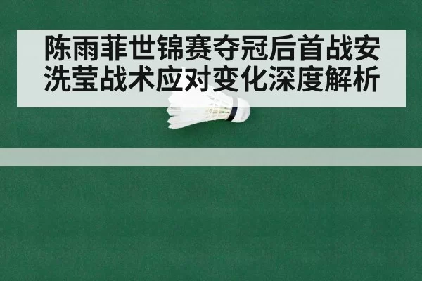 陈雨菲世锦赛夺冠后首战安洗莹战术应对变化深度解析