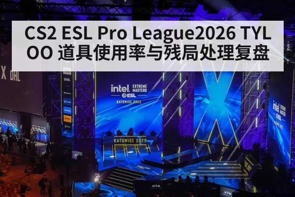 CS2 ESL Pro League2026 TYLOO 道具使用率与残局处理复盘